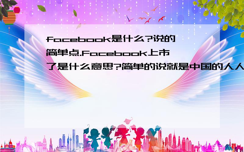 facebook是什么?说的简单点.Facebook上市了是什么意思?简单的说就是中国的人人网,上市就是为了扩张发展而像社会募集资金 赞同